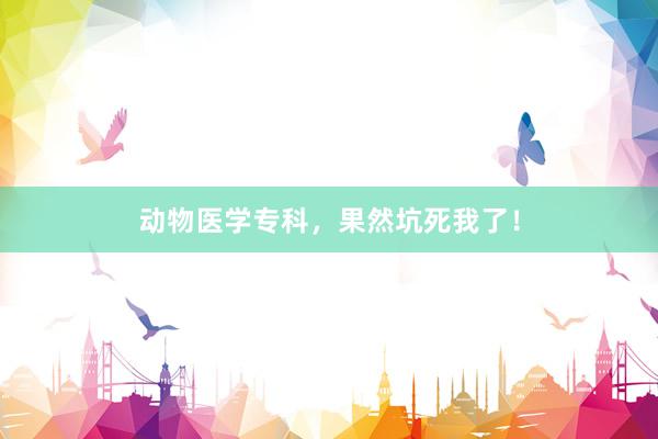 动物医学专科，果然坑死我了！