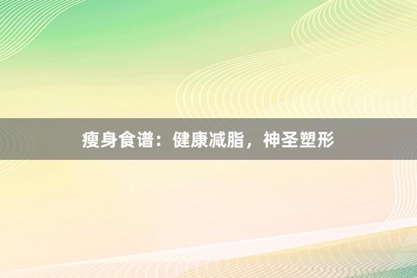瘦身食谱：健康减脂，神圣塑形