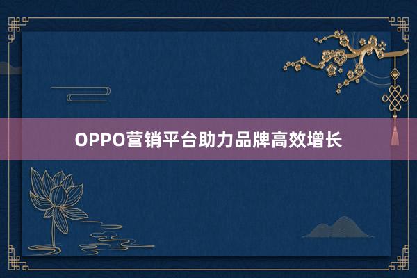 OPPO营销平台助力品牌高效增长