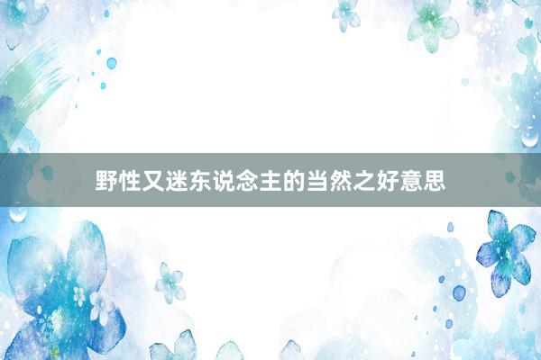 野性又迷东说念主的当然之好意思